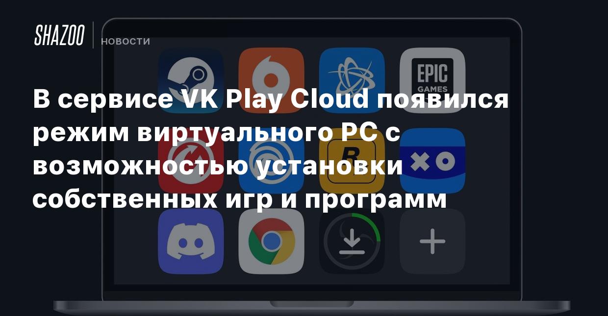 В сервисе VK Play Cloud появился режим виртуального PC с возможностью  установки собственных игр и программ - Shazoo