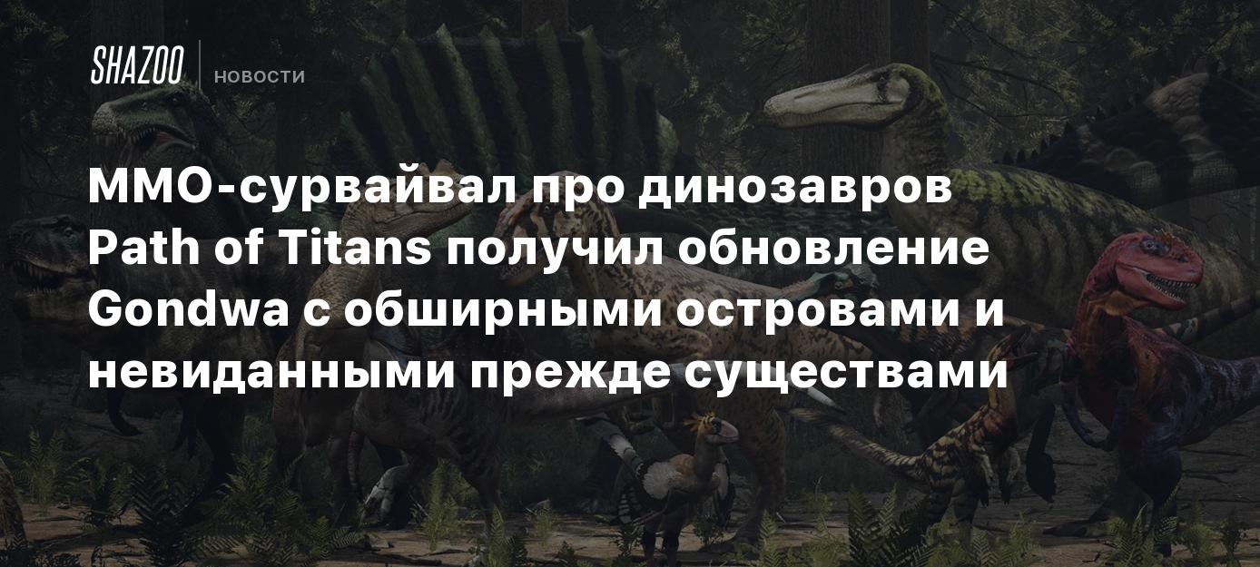 MMO-сурвайвал про динозавров Path of Titans получил обновление Gondwa с  обширными островами и невиданными прежде существами - Shazoo