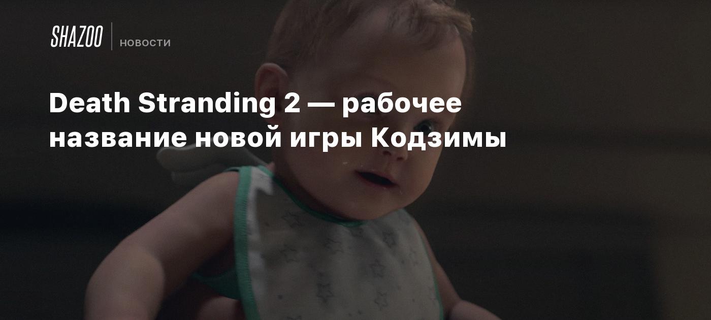 Death Stranding 2 — рабочее название новой игры Кодзимы - Shazoo