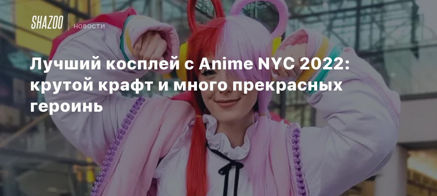 Лучший косплей с Anime NYC 2022: крутой крафт и много прекрасных героинь -  Shazoo