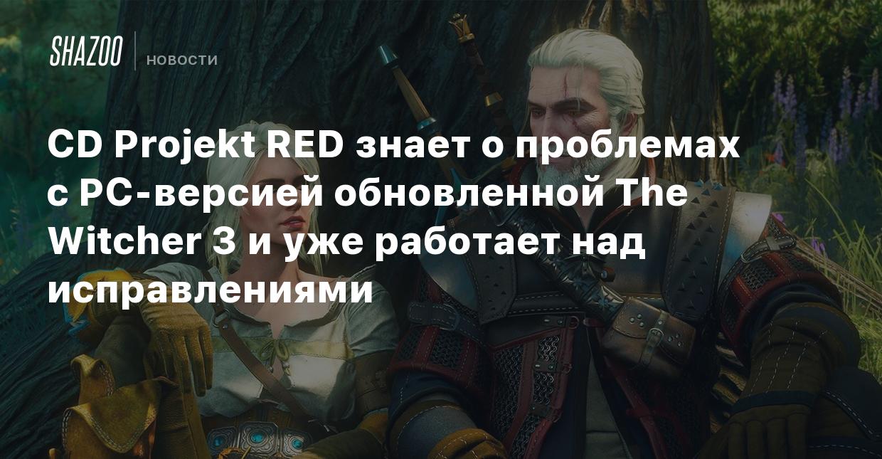 CD Projekt RED знает о проблемах с PC-версией обновленной The Witcher 3 и  уже работает над исправлениями - Shazoo