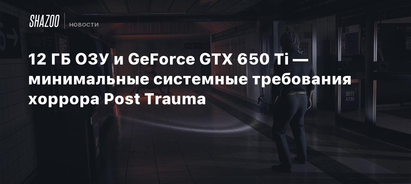 12 ГБ ОЗУ и GeForce GTX 650 Ti — минимальные системные требования хоррора  Post Trauma - Shazoo