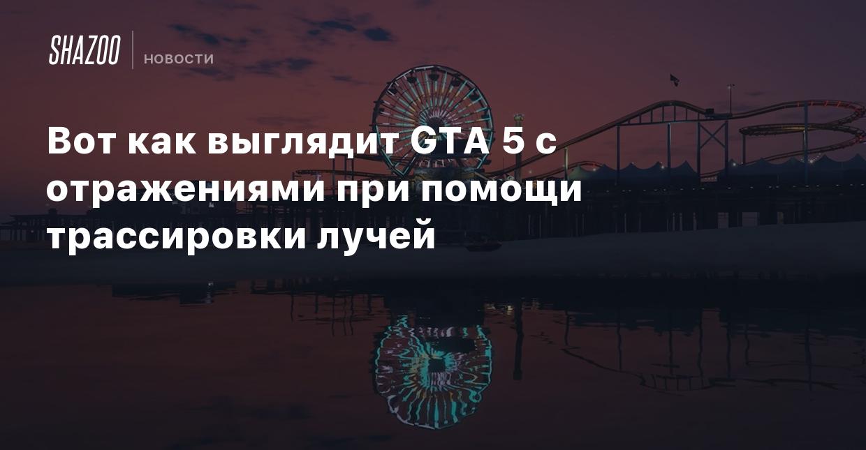 Вот как выглядит GTA 5 с отражениями при помощи трассировки лучей - Shazoo