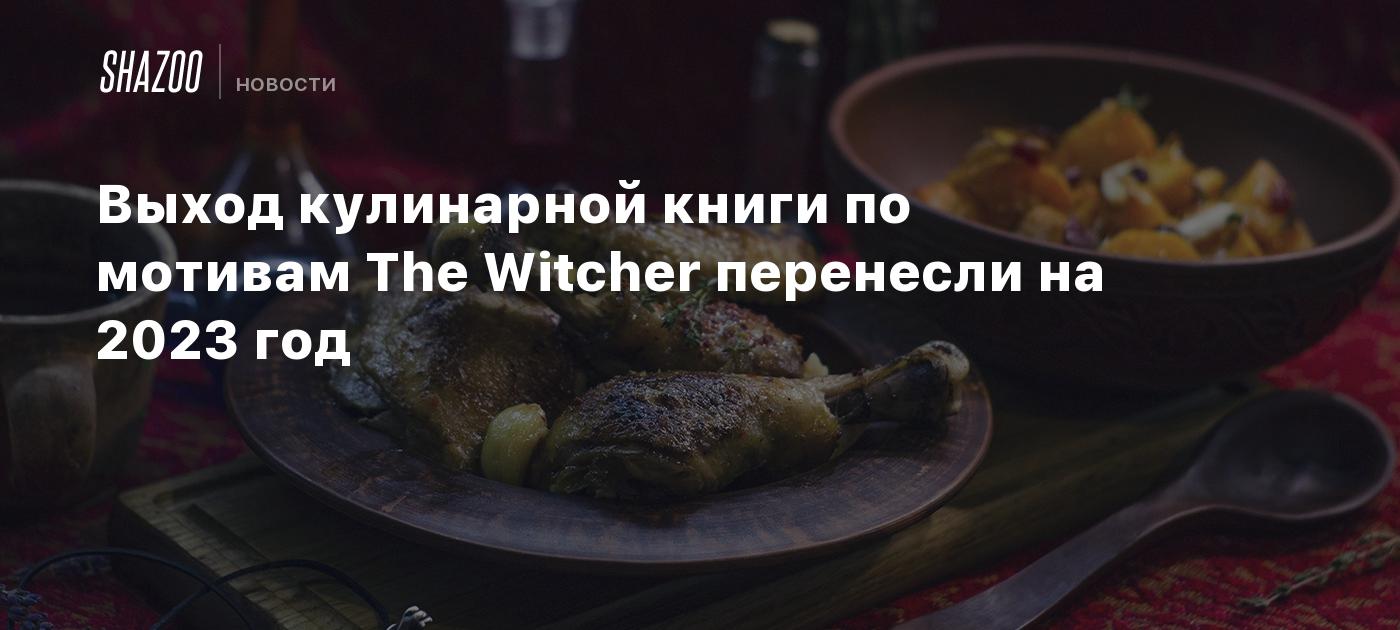 Выход кулинарной книги по мотивам The Witcher перенесли на 2023 год - Shazoo