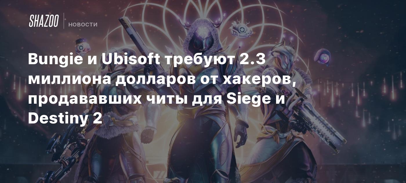 Bungie и Ubisoft требуют 2.3 млн долларов от хакеров, продававших читы для  Siege и Destiny 2 - Shazoo