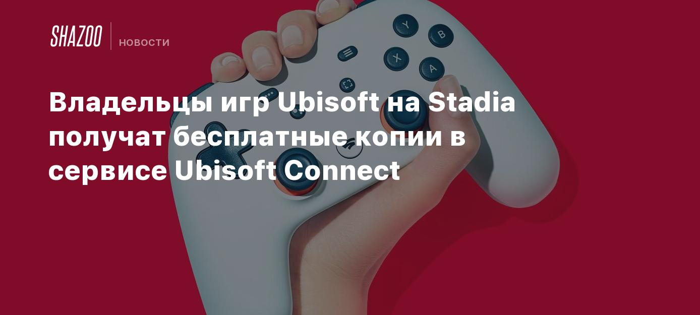 Владельцы игр Ubisoft на Stadia получат бесплатные копии в сервисе Ubisoft  Connect - Shazoo