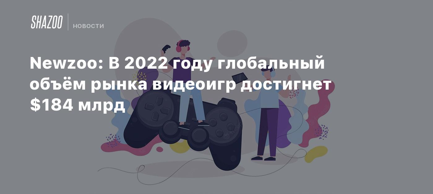 Newzoo: В 2022 году глобальный объём рынка видеоигр достигнет 184 млрд  долларов - Shazoo