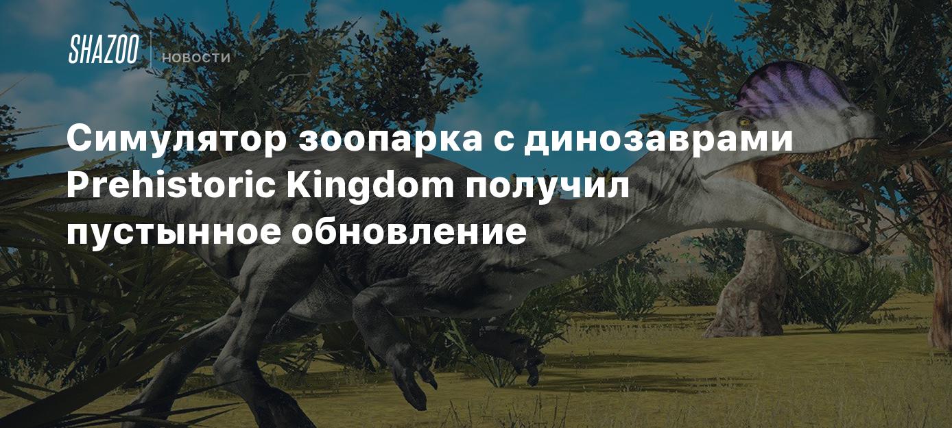 Симулятор зоопарка с динозаврами Prehistoric Kingdom получил пустынное  обновление - Shazoo