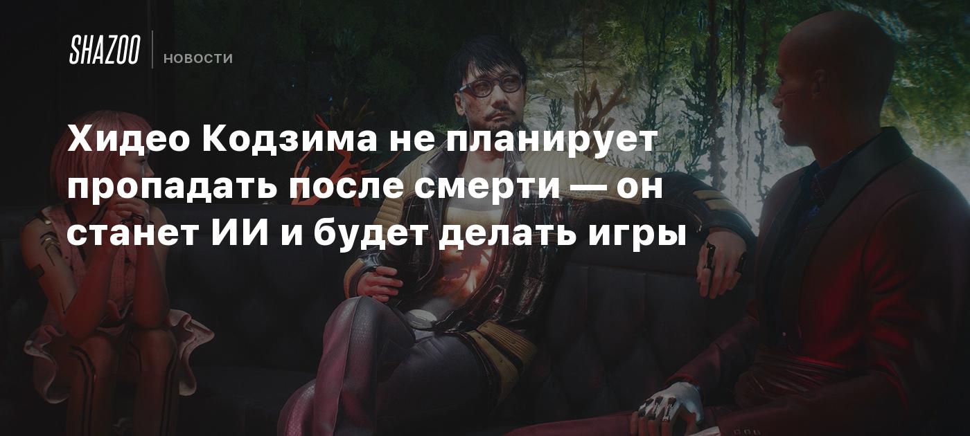 Хидео Кодзима не планирует пропадать после смерти — он станет ИИ и будет  делать игры - Shazoo