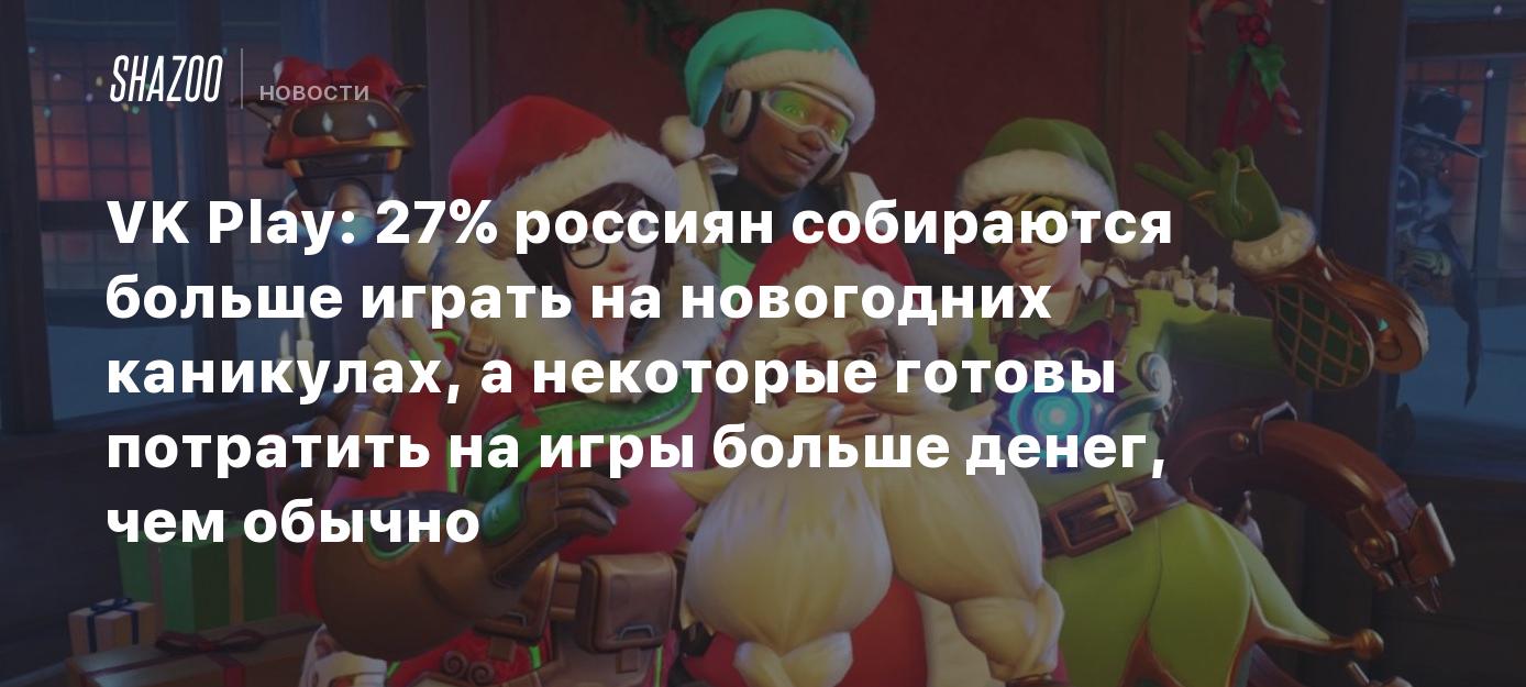 VK Play: 27% россиян собираются больше играть на новогодних каникулах, а  некоторые готовы потратить на игры больше денег, чем обычно - Shazoo