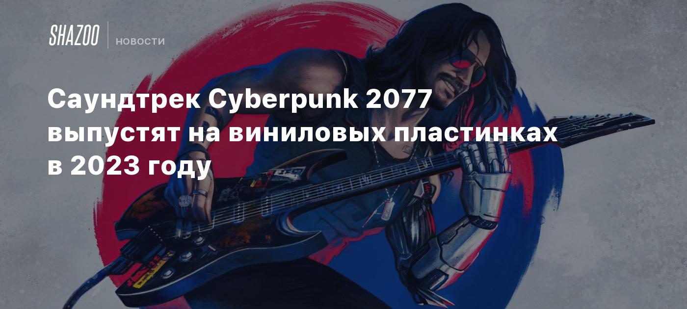 Саундтрек Cyberpunk 2077 выпустят на виниловых пластинках в 2023 году -  Shazoo