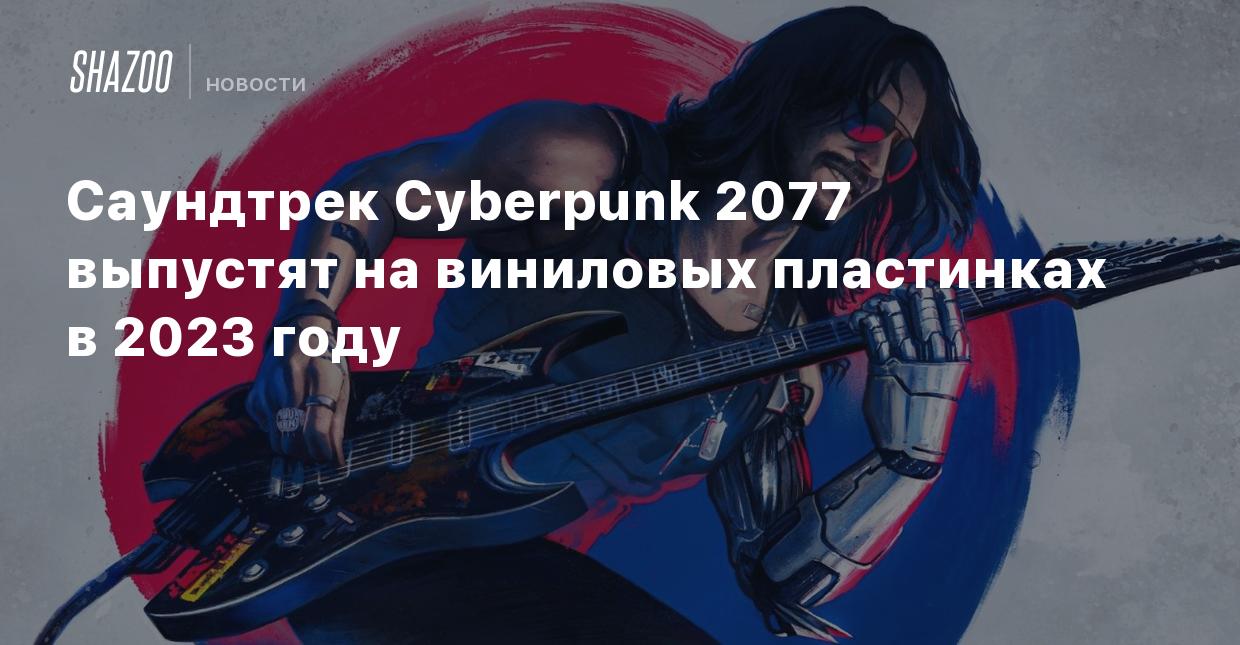 Саундтрек Cyberpunk 2077 выпустят на виниловых пластинках в 2023 году -  Shazoo