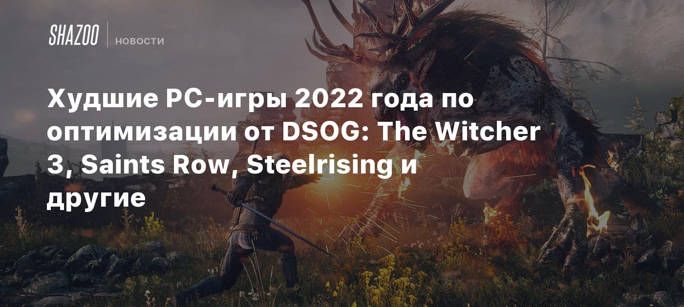 Худшие PC-игры 2022 года по оптимизации от DSOG: The Witcher 3, Saints Row,  Steelrising и другие - Shazoo