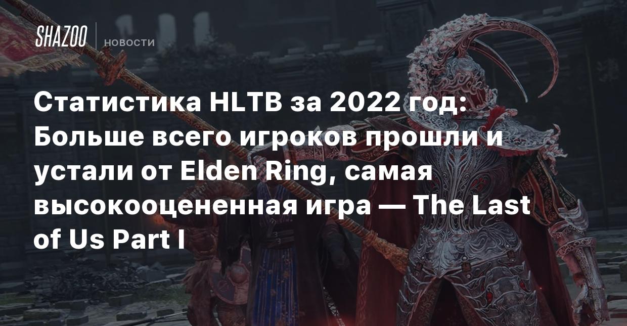 Статистика HLTB за 2022 год: Больше всего игроков прошли и устали от Elden  Ring, самая высокооцененная игра — The Last of Us Part I - Shazoo