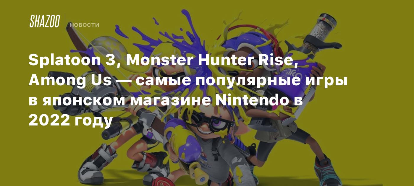 Splatoon 3, Monster Hunter Rise, Among Us — самые популярные игры в  японском магазине Nintendo в 2022 году - Shazoo