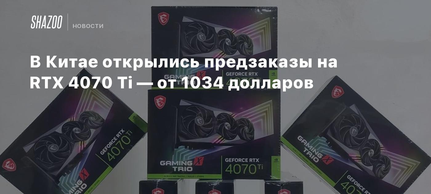 В Китае открылись предзаказы на RTX 4070 Ti — от 1034 долларов - Shazoo