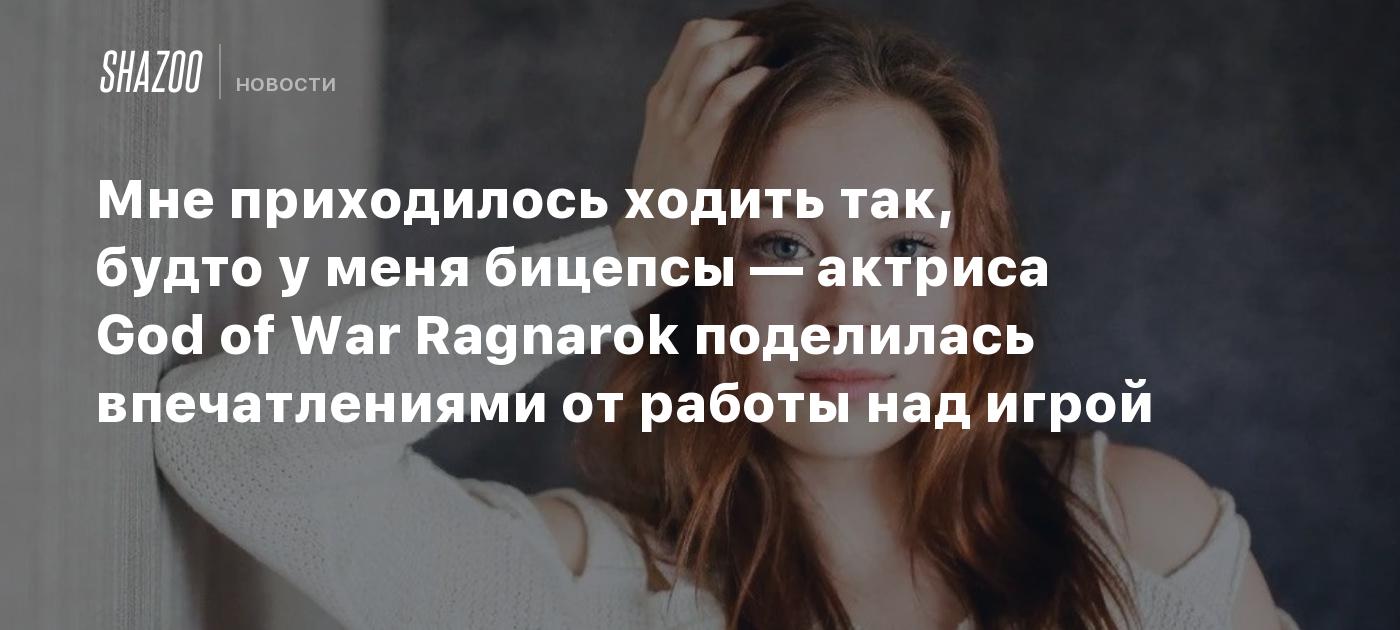 Мне приходилось ходить так, будто у меня бицепсы — актриса God of War  Ragnarok поделилась впечатлениями от работы над игрой - Shazoo