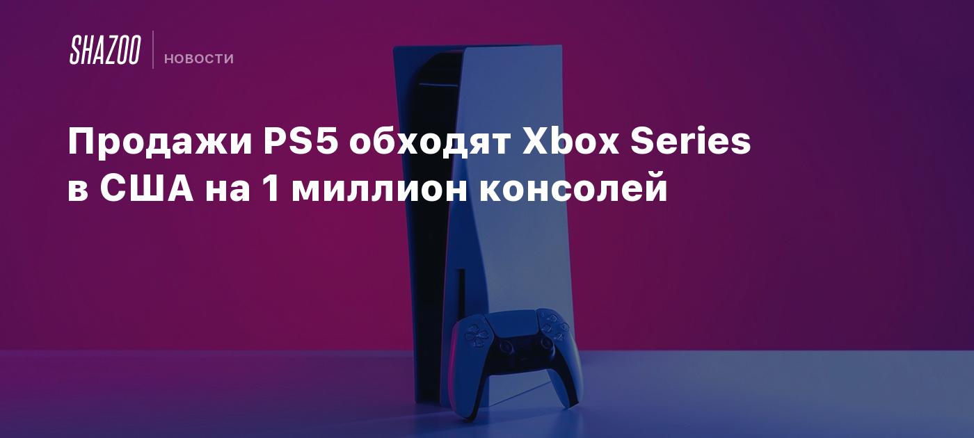 Продажи PS5 обходят Xbox Series в США на 1 миллион консолей - Shazoo