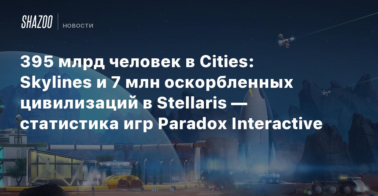 395 млрд человек в Cities: Skylines и 7 млн оскорбленных цивилизаций в  Stellaris — статистика игр Paradox Interactive - Shazoo