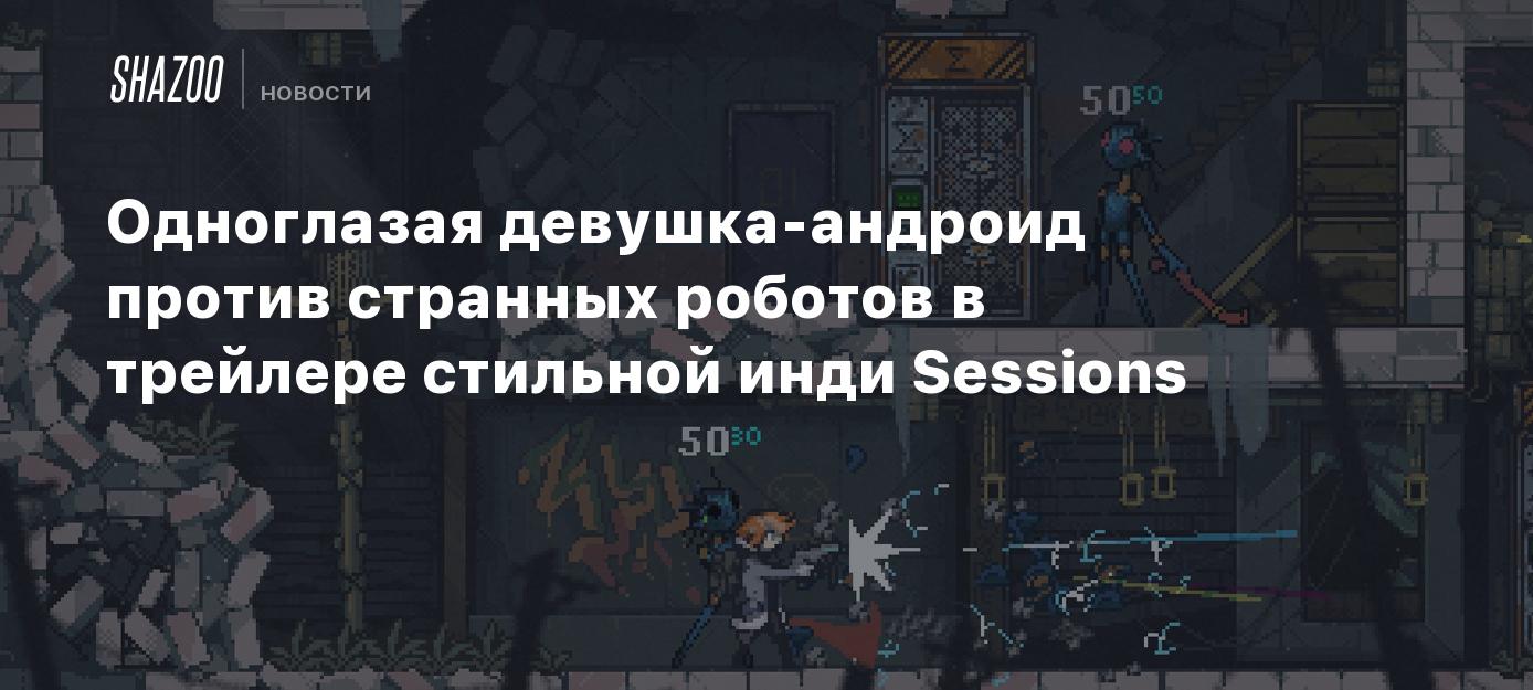 Одноглазая девушка-андроид против странных роботов в трейлере стильной инди  Sessions - Shazoo