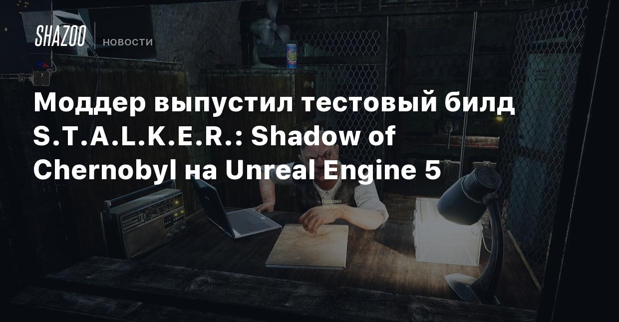 Моддер выпустил тестовый билд S.T.A.L.K.E.R.: Shadow of Chernobyl на Unreal  Engine 5 - Shazoo