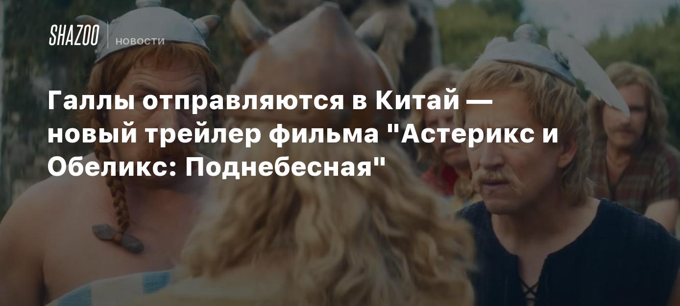 Галлы отправляются в Китай — новый трейлер фильма 