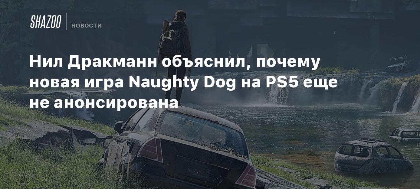 Нил Дракманн объяснил, почему новая игра Naughty Dog на PS5 еще не  анонсирована - Shazoo