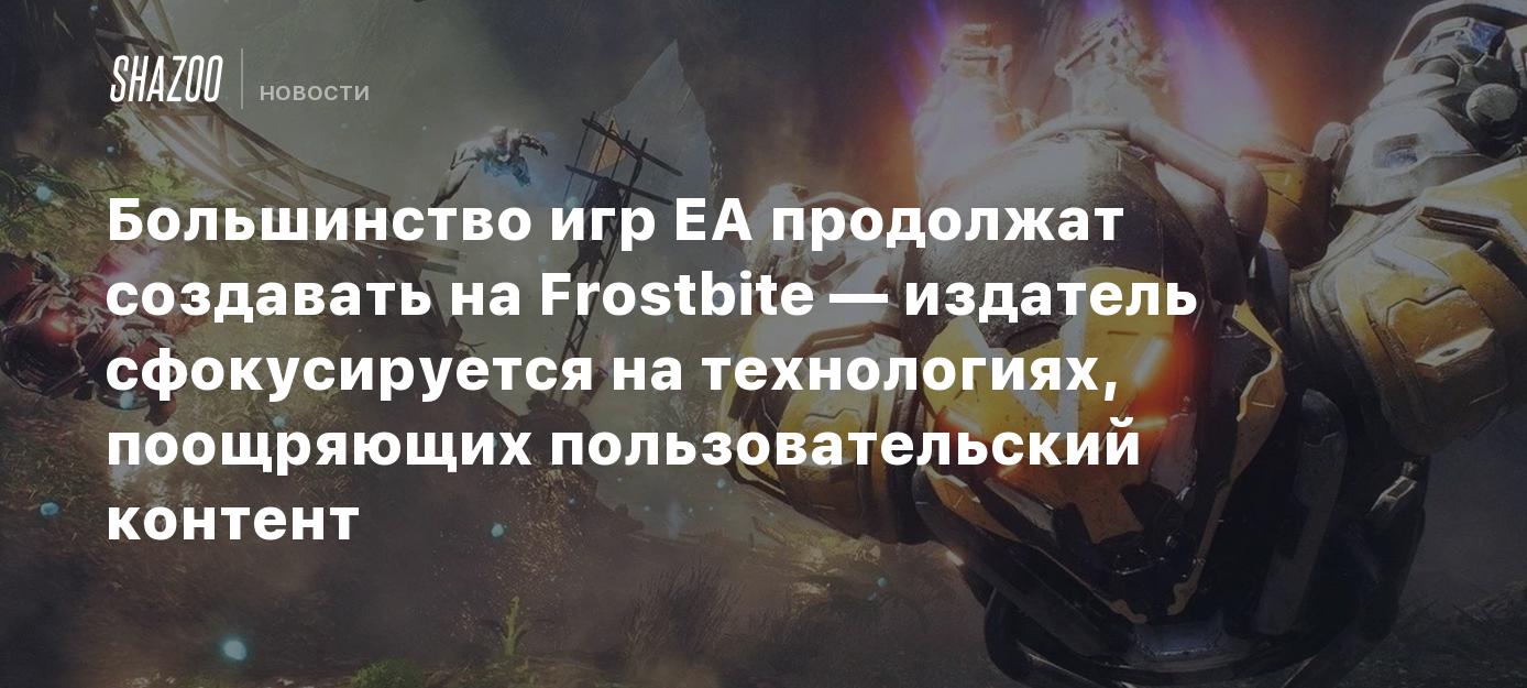 Большинство игр EA продолжат создавать на Frostbite — издатель  сфокусируется на технологиях, поощряющих пользовательский контент - Shazoo