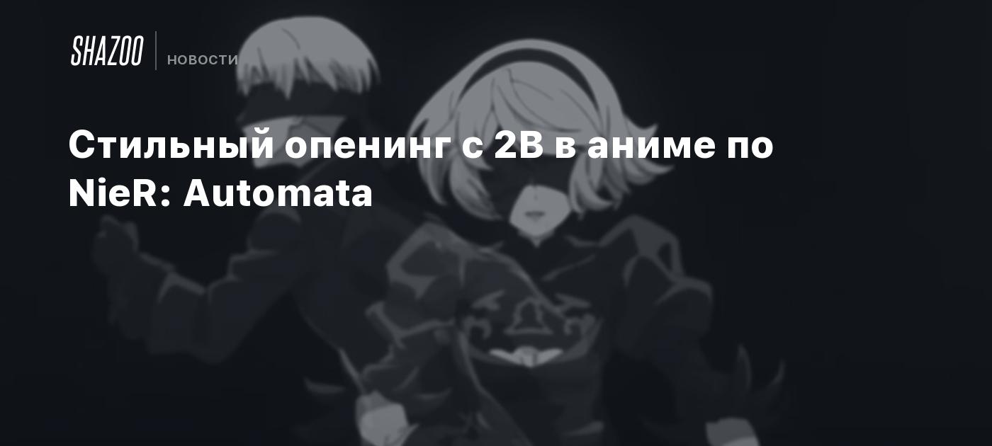 Стильный опенинг с 2B в аниме по NieR: Automata - Shazoo