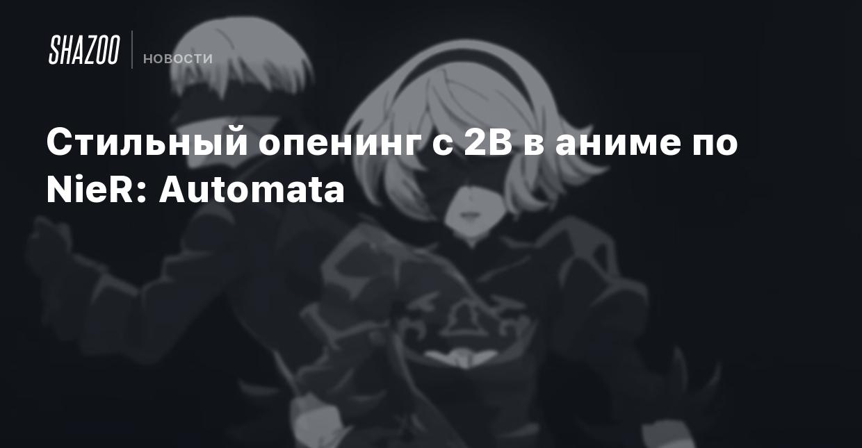 Стильный опенинг с 2B в аниме по NieR: Automata - Shazoo