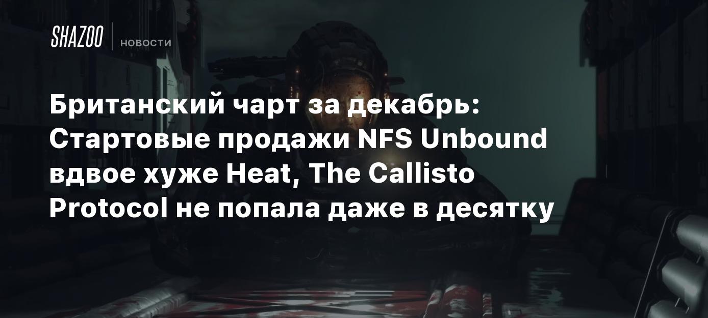 Британский чарт за декабрь: Стартовые продажи NFS Unbound вдвое хуже Heat,  The Callisto Protocol не попала даже в десятку - Shazoo