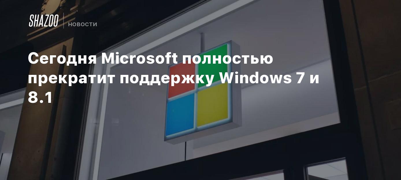 Сегодня Microsoft полностью прекратит поддержку Windows 7 и 8.1 - Shazoo