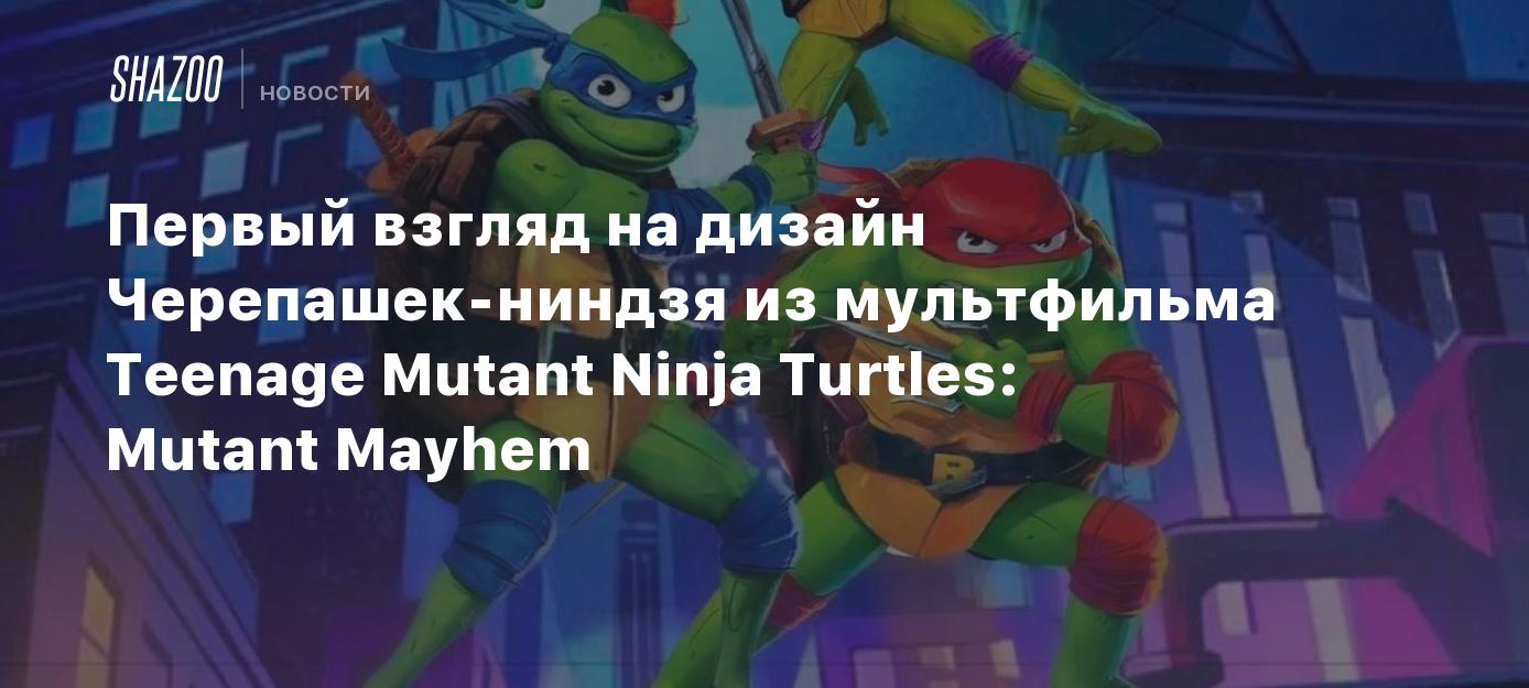 Первый взгляд на дизайн Черепашек-ниндзя из мультфильма Teenage Mutant  Ninja Turtles: Mutant Mayhem - Shazoo