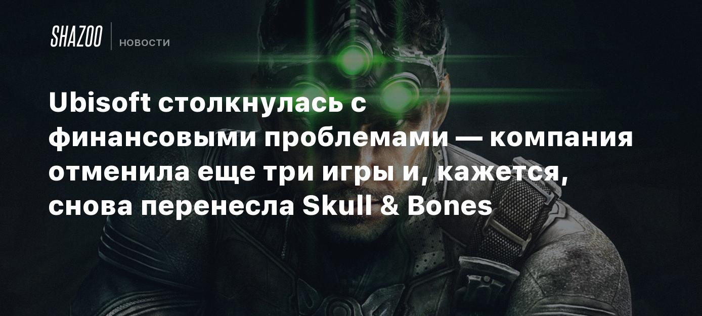 Ubisoft столкнулась с финансовыми проблемами — компания отменила еще три  игры и, кажется, снова перенесла Skull & Bones - Shazoo