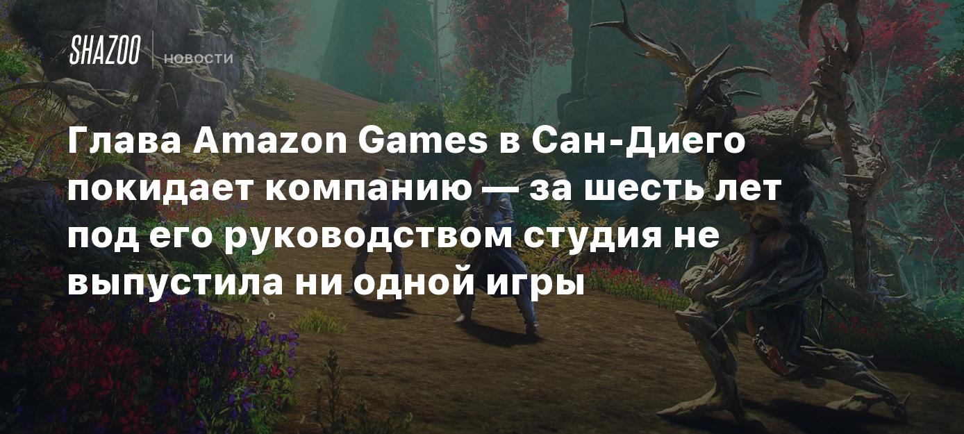 Глава Amazon Games в Сан-Диего покидает компанию — за шесть лет под его  руководством студия не выпустила ни одной игры - Shazoo