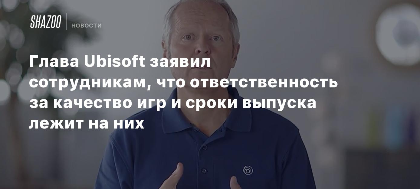 Глава Ubisoft заявил сотрудникам, что ответственность за качество игр и  сроки выпуска лежит на них - Shazoo