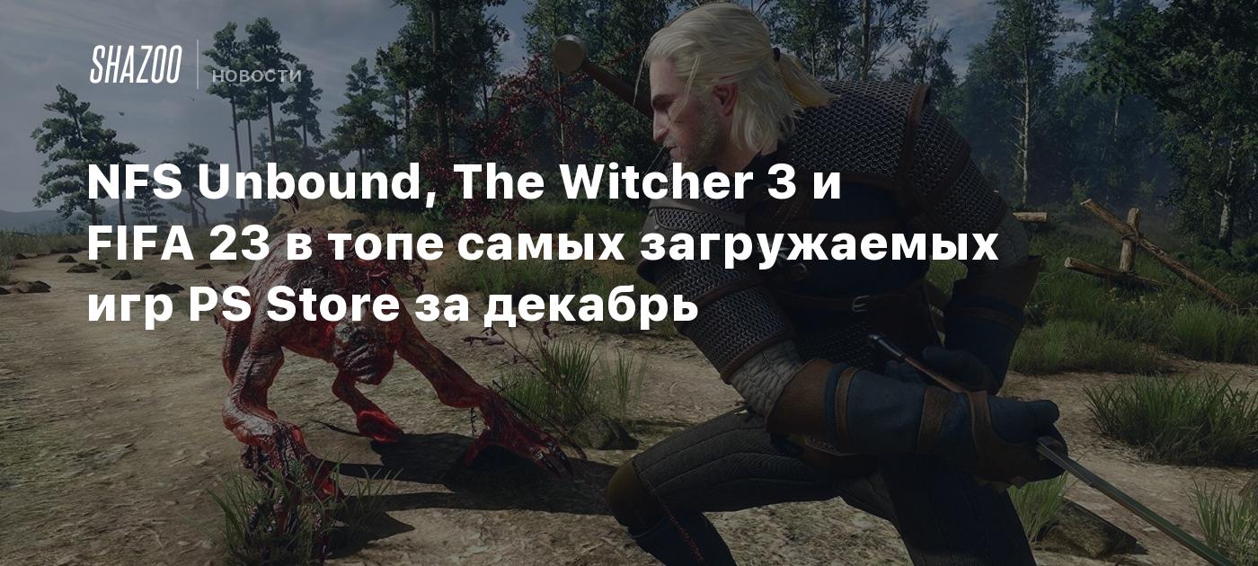NFS Unbound, The Witcher 3 и FIFA 23 в топе самых загружаемых игр PS Store за декабрь Shazoo