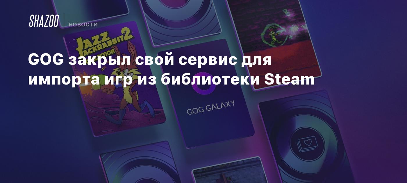 GOG закрыл свой сервис для импорта игр из библиотеки Steam - Shazoo