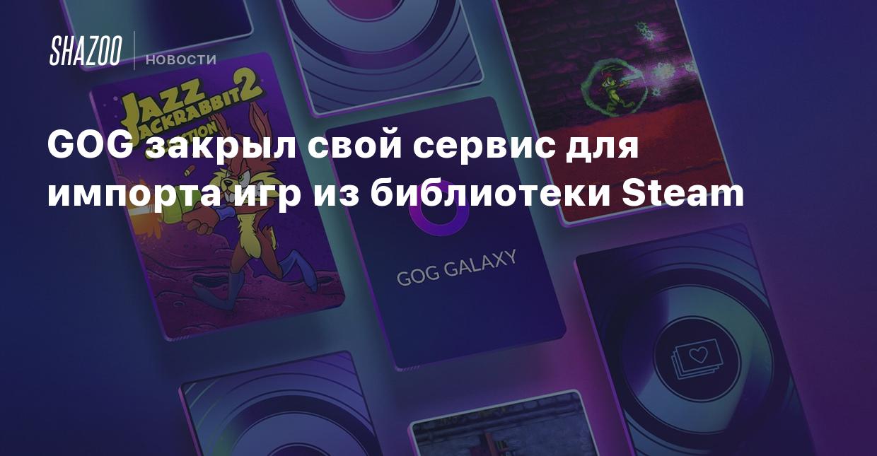 GOG закрыл свой сервис для импорта игр из библиотеки Steam - Shazoo