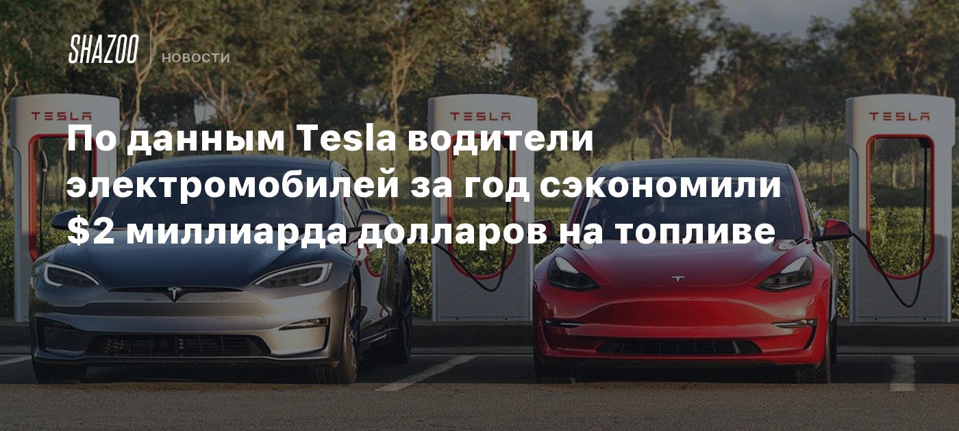 По данным Tesla, водители электромобилей за год сэкономили 2 млрд долларов  на топливе - Shazoo