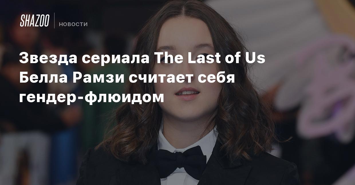 Звезда сериала The Last of Us Белла Рамзи считает себя гендер-флюидом -  Shazoo