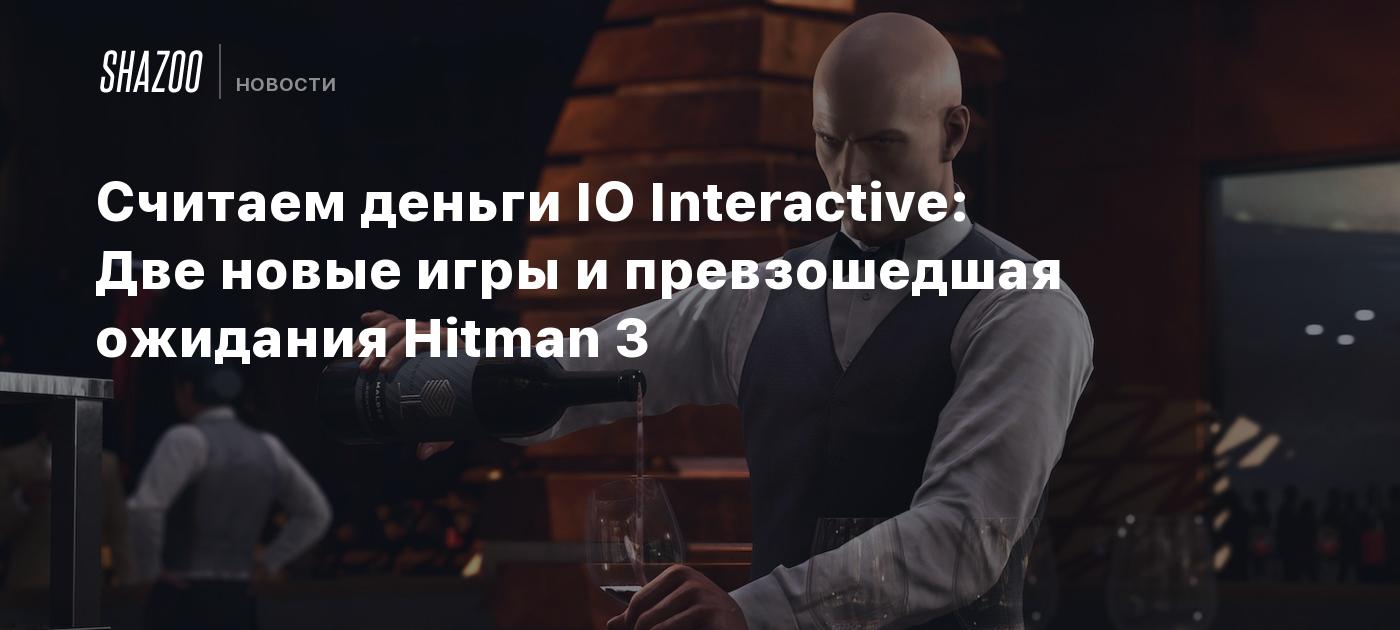 Считаем деньги IO Interactive: Две новые игры и превзошедшая ожидания  Hitman 3 - Shazoo