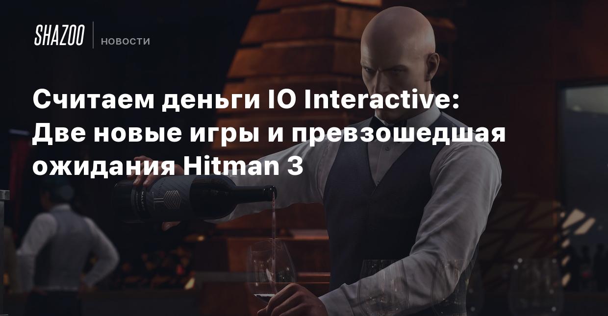 Считаем деньги IO Interactive: Две новые игры и превзошедшая ожидания  Hitman 3 - Shazoo