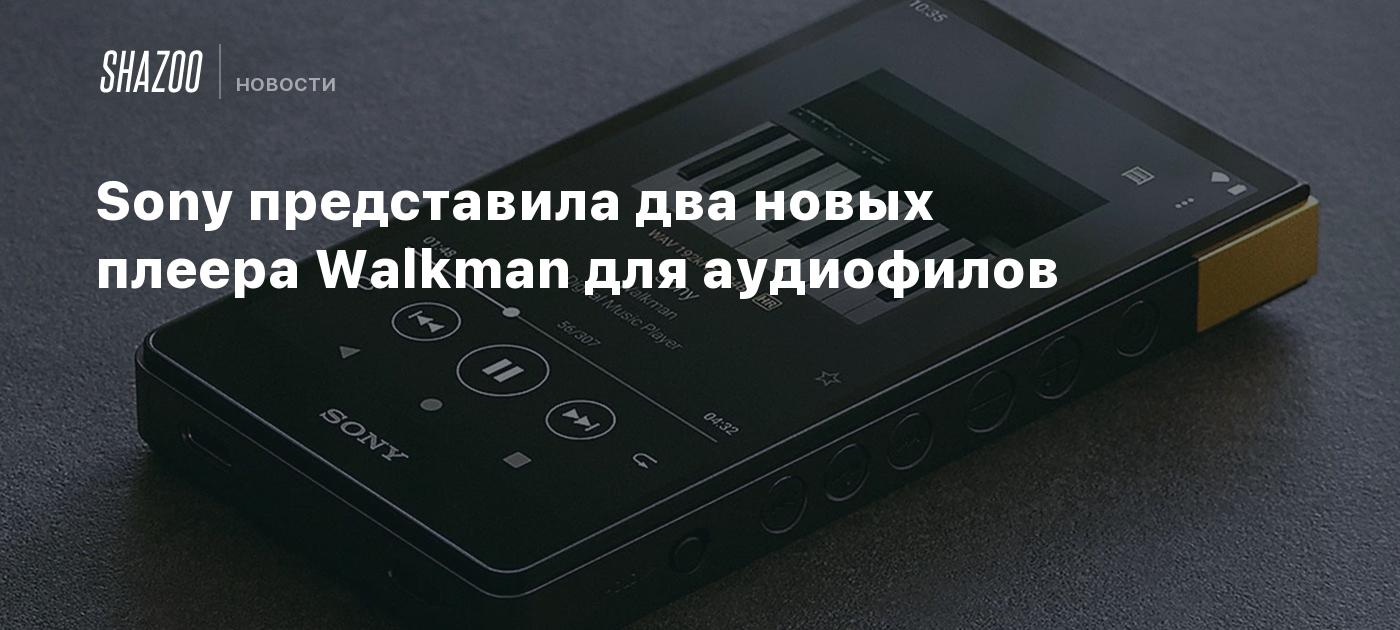 Sony представила два новых плеера Walkman для аудиофилов - Shazoo