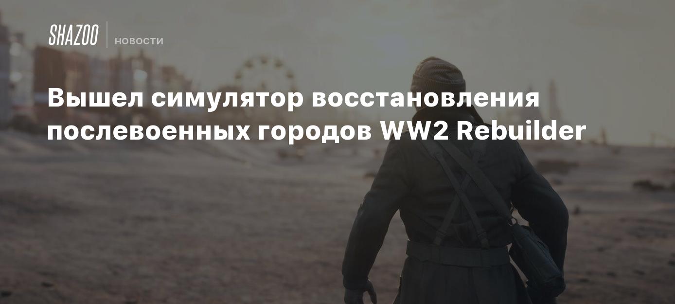 Вышел симулятор восстановления послевоенных городов WW2 Rebuilder - Shazoo