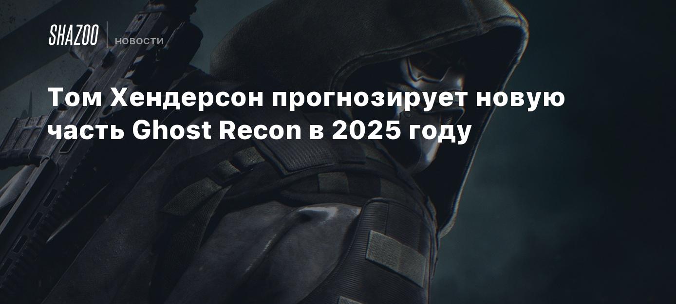 Том Хендерсон прогнозирует новую часть Ghost Recon в 2025 году Shazoo