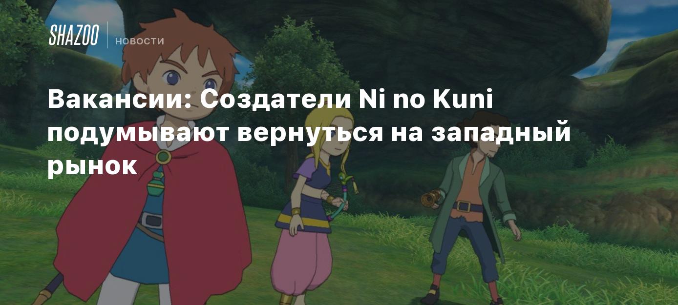 Вакансии: Создатели Ni no Kuni подумывают вернуться на западный рынок -  Shazoo