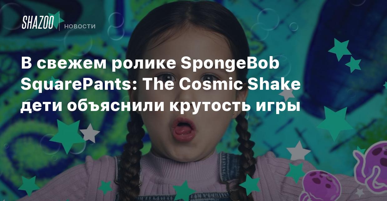 В свежем ролике SpongeBob SquarePants: The Cosmic Shake дети объяснили  крутость игры - Shazoo