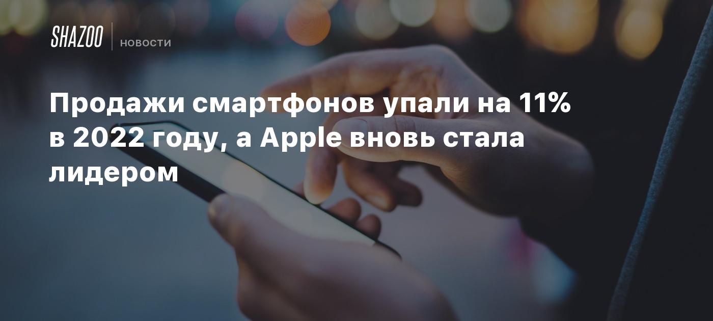 Продажи смартфонов упали на 11% в 2022 году, а Apple вновь стала лидером -  Shazoo