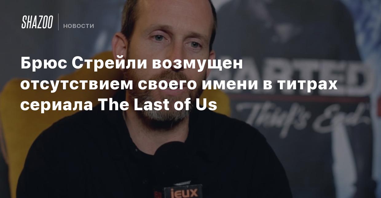 Брюс Стрейли возмущен отсутствием своего имени в титрах сериала The Last of  Us - Shazoo